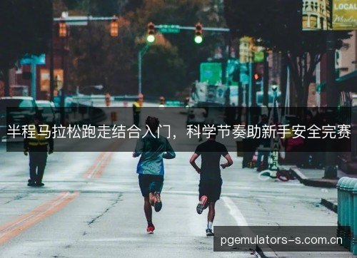 半程马拉松跑走结合入门,科学节奏助新手安全完赛 半程马拉松跑走结合入门,科学节奏助新手安全完赛