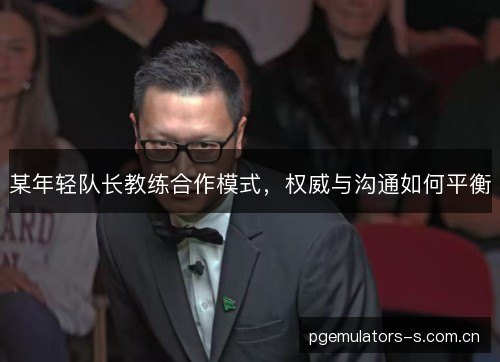 某年轻队长教练合作模式，权威与沟通如何平衡