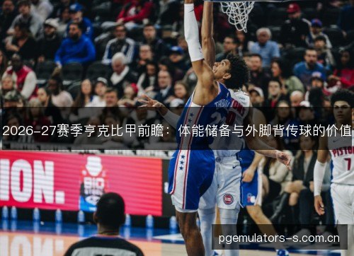 2026-27赛季亨克比甲前瞻:体能储备与外脚背传球的价值 2026-27赛季亨克比甲前瞻:体能储备与外脚背传球的价值